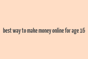 best way to make money online for age 16