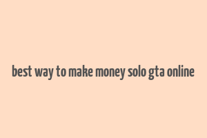 best way to make money solo gta online