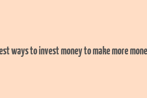 best ways to invest money to make more money