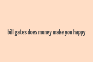 bill gates does money make you happy