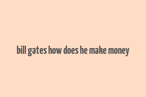 bill gates how does he make money