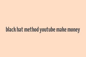 black hat method youtube make money