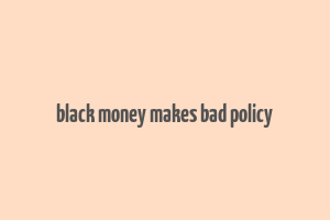 black money makes bad policy