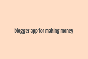 blogger app for making money