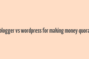 blogger vs wordpress for making money quora