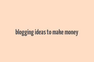 blogging ideas to make money