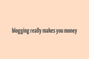 blogging really makes you money