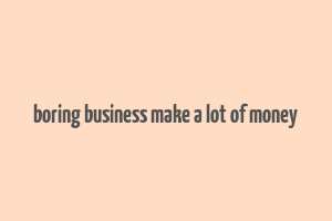 boring business make a lot of money