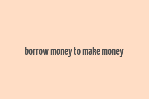 borrow money to make money