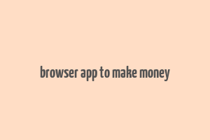 browser app to make money