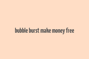 bubble burst make money free