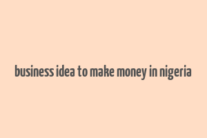 business idea to make money in nigeria