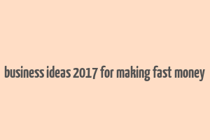 business ideas 2017 for making fast money