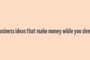 business ideas that make money while you sleep