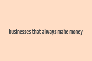 businesses that always make money