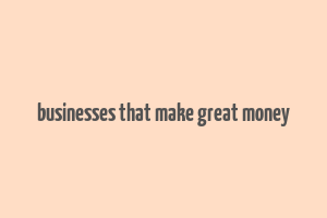 businesses that make great money