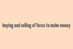 buying and selling of forex to make money