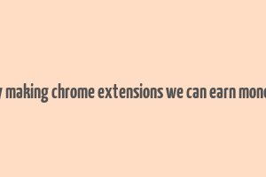 by making chrome extensions we can earn money