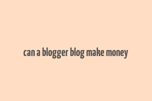 can a blogger blog make money