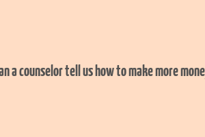 can a counselor tell us how to make more money