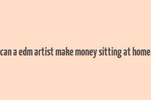 can a edm artist make money sitting at home