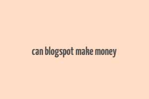 can blogspot make money