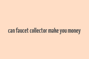 can faucet collector make you money