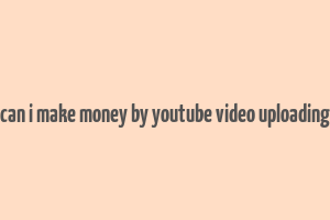 can i make money by youtube video uploading