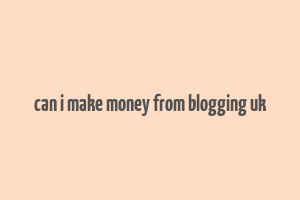 can i make money from blogging uk