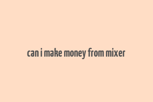 can i make money from mixer