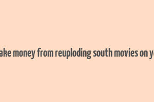 can i make money from reuploding south movies on youtube