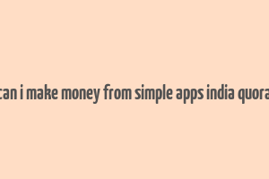 can i make money from simple apps india quora