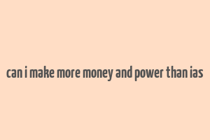 can i make more money and power than ias