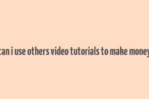 can i use others video tutorials to make money