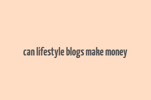 can lifestyle blogs make money