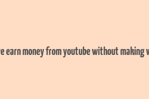 can we earn money from youtube without making videos