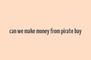 can we make money from pirate bay