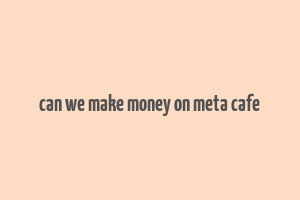 can we make money on meta cafe