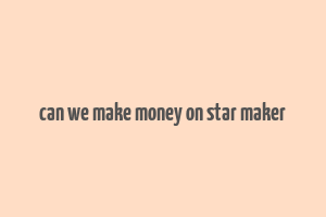 can we make money on star maker