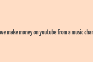 can we make money on youtube from a music chamnel