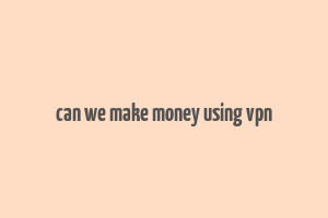 can we make money using vpn