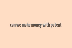 can we make money with patent