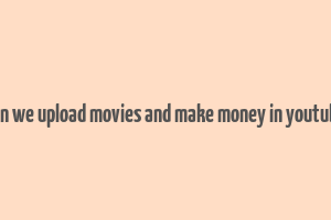 can we upload movies and make money in youtube