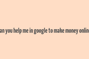 can you help me in google to make money online