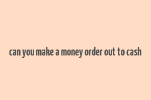 can you make a money order out to cash