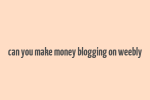 can you make money blogging on weebly