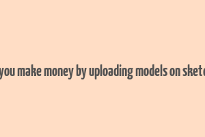 can you make money by uploading models on sketchup