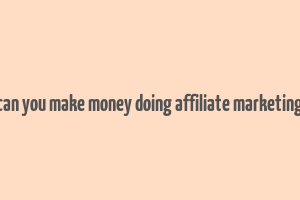 can you make money doing affiliate marketing