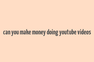 can you make money doing youtube videos