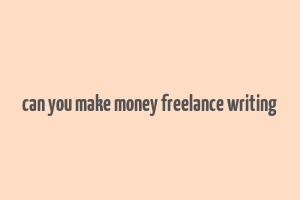 can you make money freelance writing